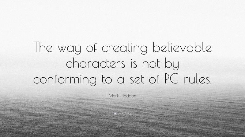 Mark Haddon Quote: “The way of creating believable characters is not by conforming to a set of PC rules.”