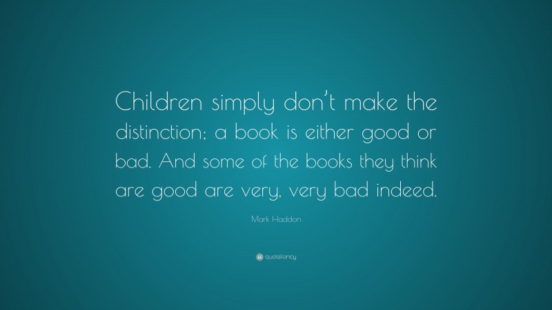 Mark Haddon Quote: “Children simply don’t make the distinction; a book is either good or bad. And some of the books they think are good are very, very bad indeed.”