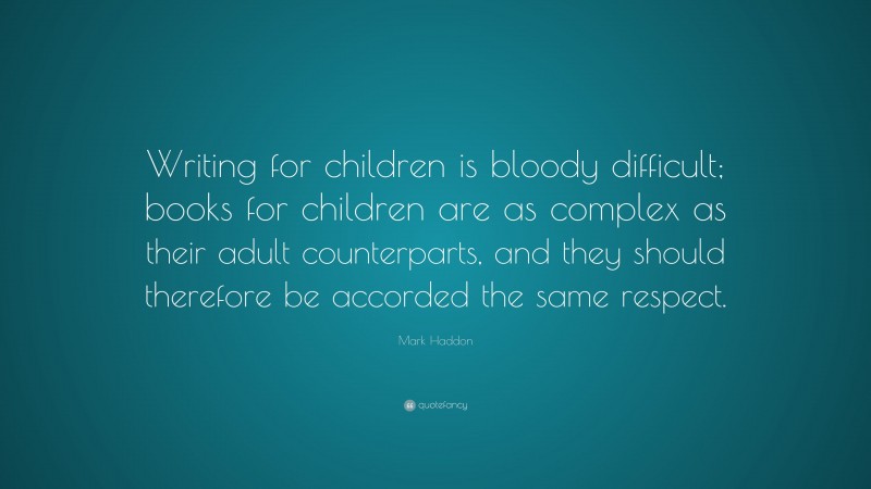 Mark Haddon Quote: “Writing for children is bloody difficult; books for children are as complex as their adult counterparts, and they should therefore be accorded the same respect.”