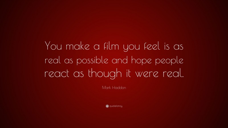 Mark Haddon Quote: “You make a film you feel is as real as possible and hope people react as though it were real.”