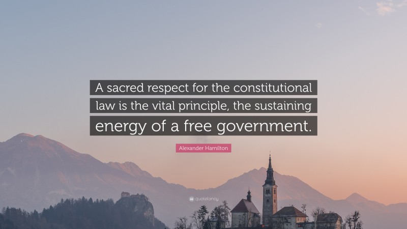 Alexander Hamilton Quote: “A sacred respect for the constitutional law is the vital principle, the sustaining energy of a free government.”