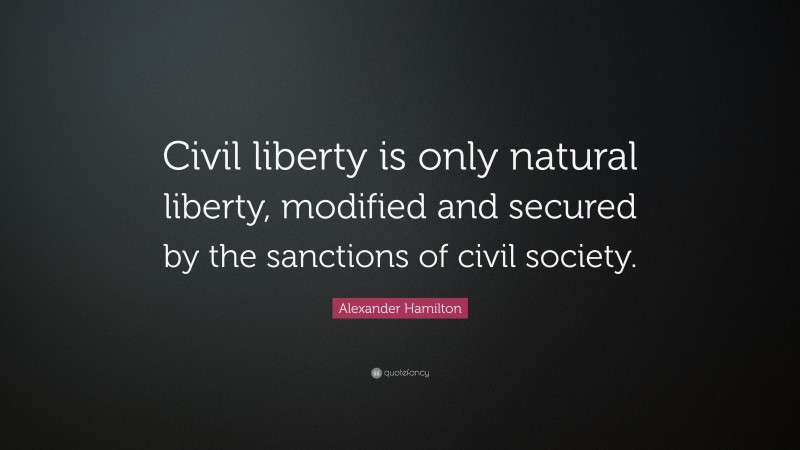 Alexander Hamilton Quote: “Civil liberty is only natural liberty, modified and secured by the sanctions of civil society.”