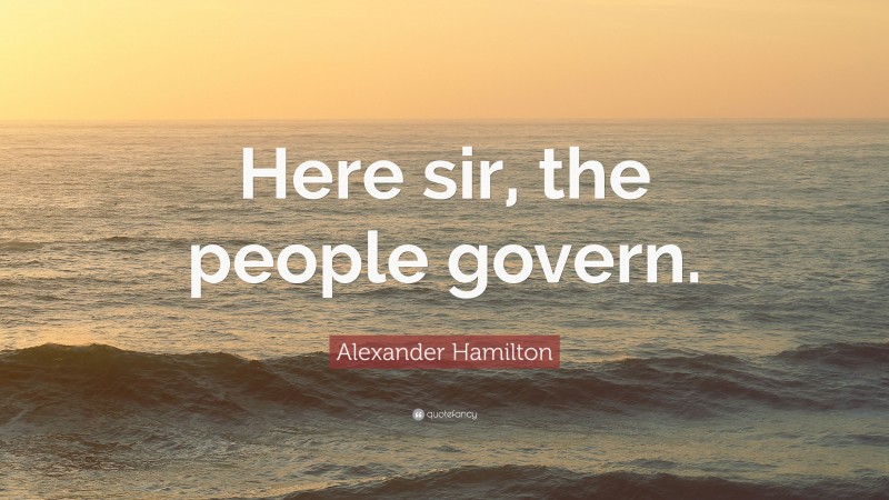 Alexander Hamilton Quote: “Here sir, the people govern.”