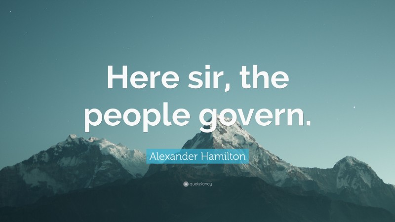 Alexander Hamilton Quote: “Here sir, the people govern.”