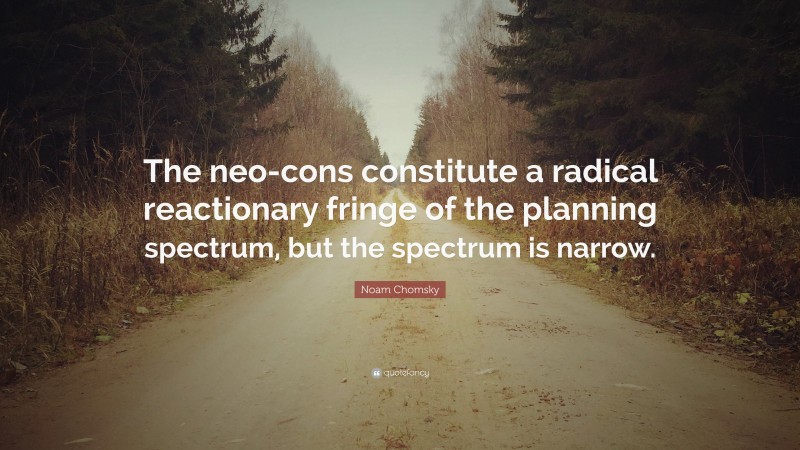 Noam Chomsky Quote: “The neo-cons constitute a radical reactionary fringe of the planning spectrum, but the spectrum is narrow.”