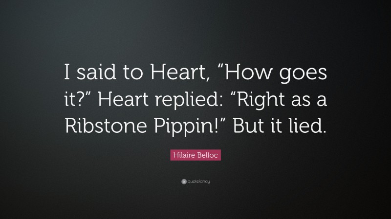 Hilaire Belloc Quote: “I said to Heart, “How goes it?” Heart replied: “Right as a Ribstone Pippin!” But it lied.”