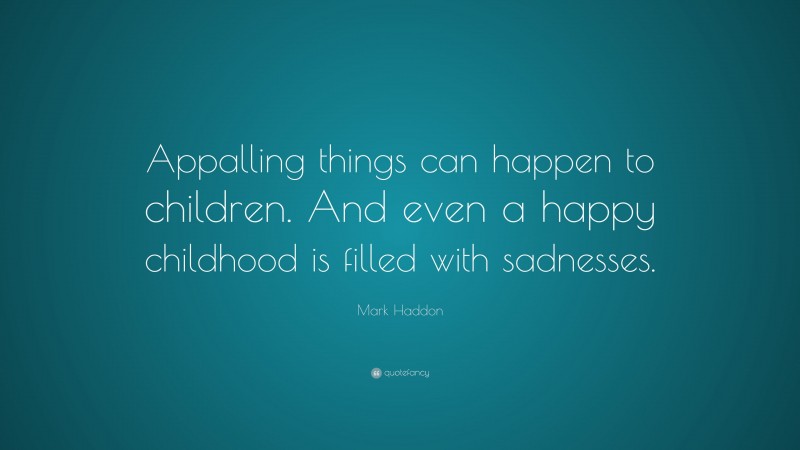 Mark Haddon Quote: “Appalling things can happen to children. And even a happy childhood is filled with sadnesses.”