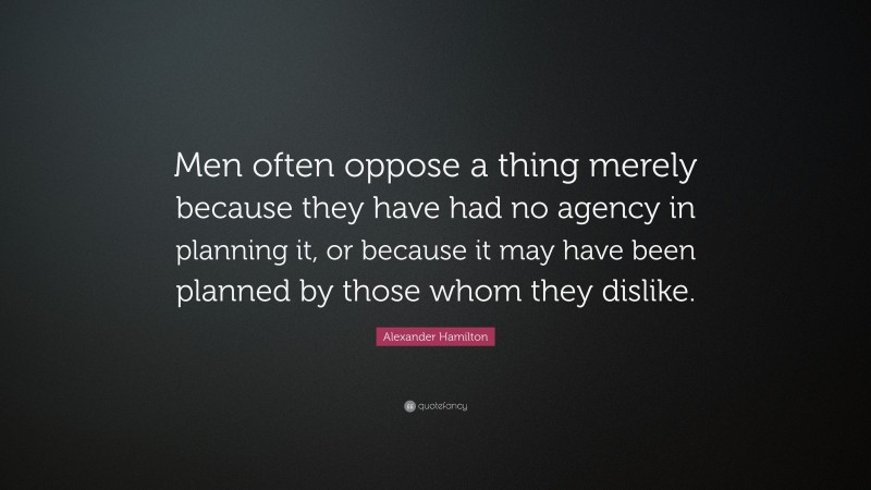 Alexander Hamilton Quote: “Men often oppose a thing merely because they have had no agency in planning it, or because it may have been planned by those whom they dislike.”