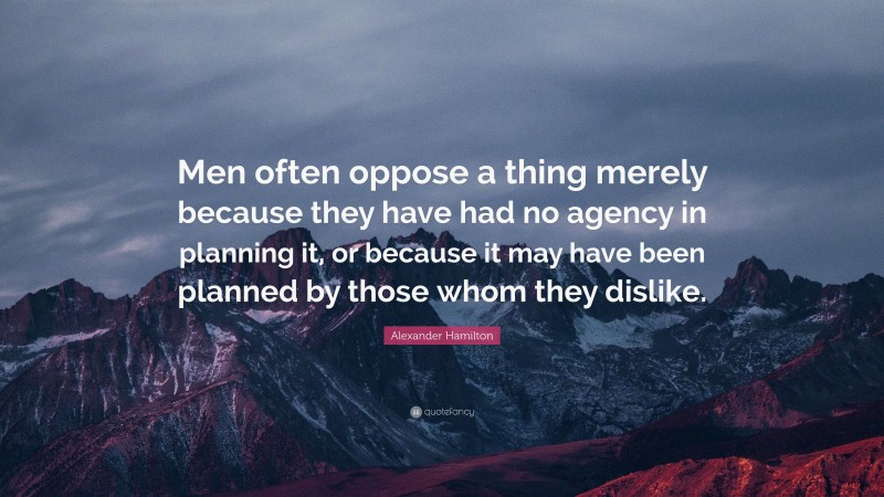 Alexander Hamilton Quote: “Men often oppose a thing merely because they have had no agency in planning it, or because it may have been planned by those whom they dislike.”