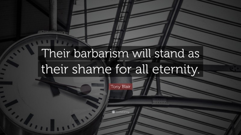 Tony Blair Quote: “Their barbarism will stand as their shame for all eternity.”