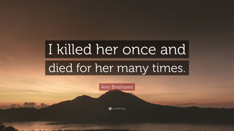 Ann Brashares Quote: “I killed her once and died for her many times.”