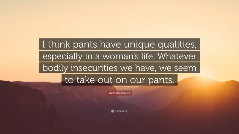 Ann Brashares Quote: “I think pants have unique qualities, especially in a woman’s life. Whatever bodily insecurities we have, we seem to take out on our pants.”