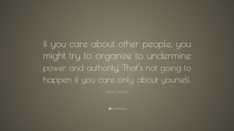 Noam Chomsky Quote: “If you care about other people, you might try to organize to undermine power and authority. That’s not going to happen if you care only about yourself.”