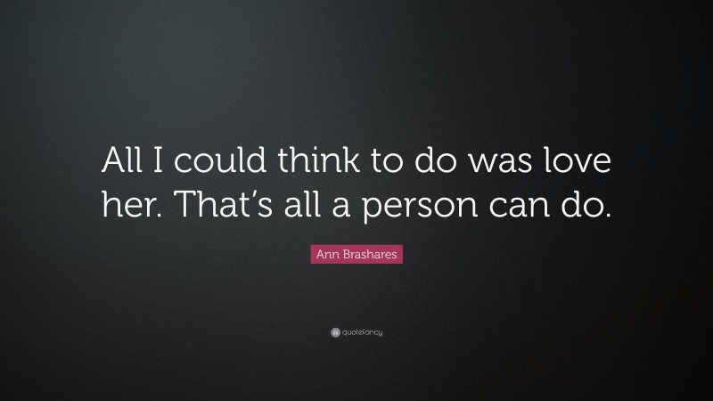 Ann Brashares Quote: “All I could think to do was love her. That’s all a person can do.”