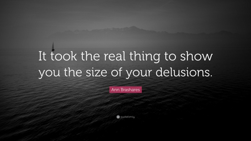 Ann Brashares Quote: “It took the real thing to show you the size of your delusions.”