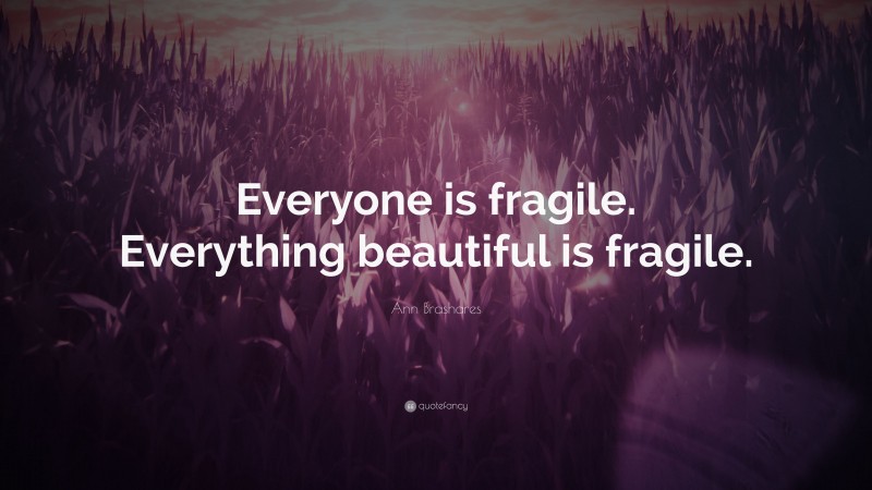 Ann Brashares Quote: “Everyone is fragile. Everything beautiful is fragile.”