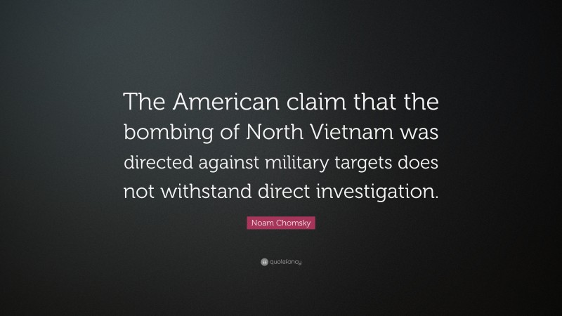 Noam Chomsky Quote: “The American claim that the bombing of North Vietnam was directed against military targets does not withstand direct investigation.”