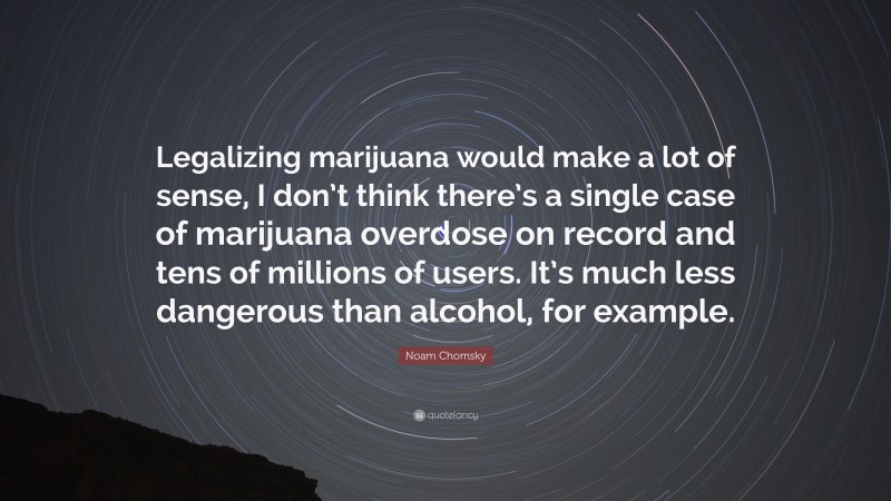 Noam Chomsky Quote: “Legalizing marijuana would make a lot of sense, I don’t think there’s a single case of marijuana overdose on record and tens of millions of users. It’s much less dangerous than alcohol, for example.”