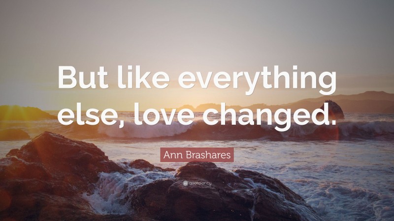 Ann Brashares Quote: “But like everything else, love changed.”