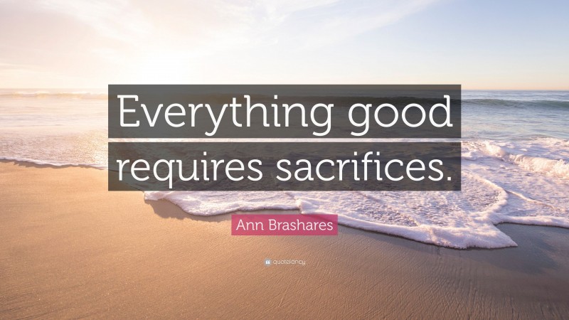 Ann Brashares Quote: “Everything good requires sacrifices.”