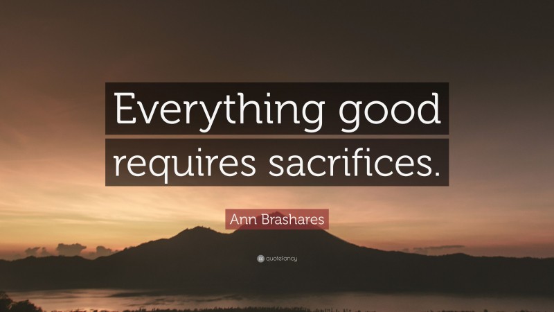 Ann Brashares Quote: “Everything good requires sacrifices.”