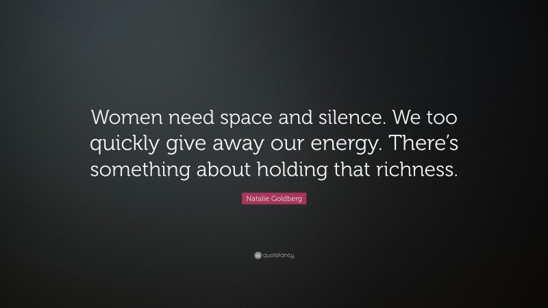 Natalie Goldberg Quote: “Women need space and silence. We too quickly give away our energy. There’s something about holding that richness.”