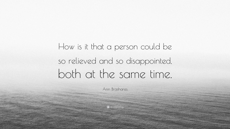 Ann Brashares Quote: “How is it that a person could be so relieved and so disappointed, both at the same time.”
