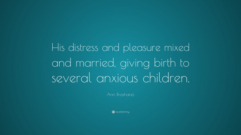 Ann Brashares Quote: “His distress and pleasure mixed and married, giving birth to several anxious children.”