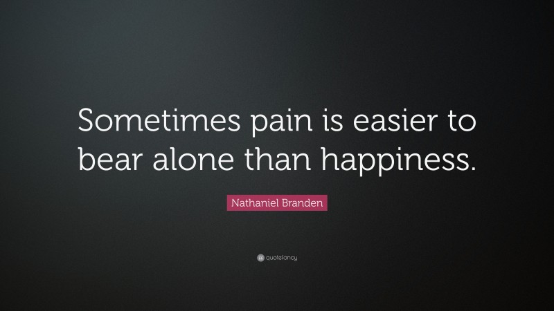 Nathaniel Branden Quote: “Sometimes pain is easier to bear alone than happiness.”