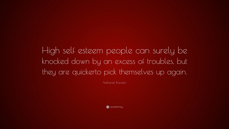 Nathaniel Branden Quote: “High self esteem people can surely be knocked down by an excess of troubles, but they are quickerto pick themselves up again.”