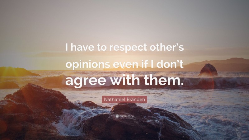 Nathaniel Branden Quote: “I have to respect other’s opinions even if I don’t agree with them.”