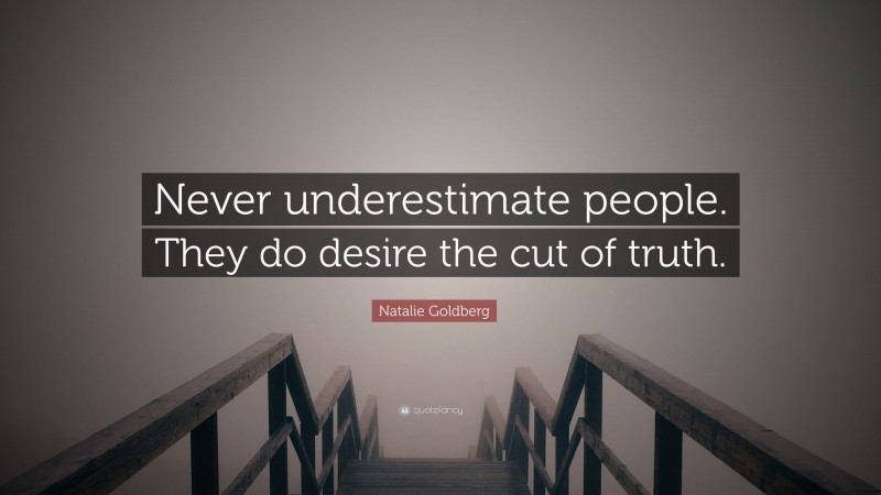 Natalie Goldberg Quote: “Never underestimate people. They do desire the cut of truth.”