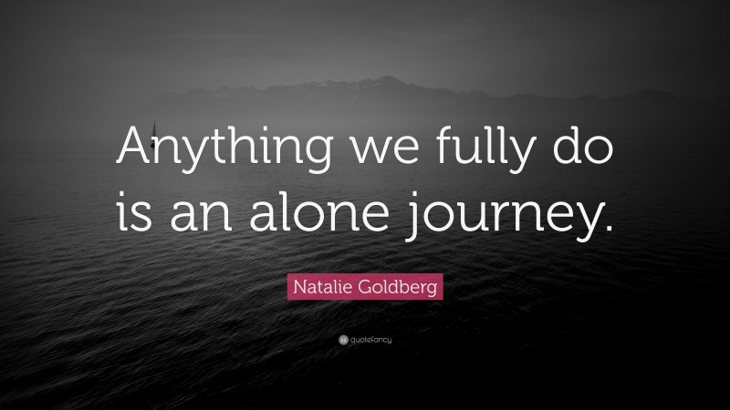 Natalie Goldberg Quote: “Anything we fully do is an alone journey.”