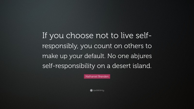 Nathaniel Branden Quote: “If you choose not to live self-responsibly, you count on others to make up your default. No one abjures self-responsibility on a desert island.”