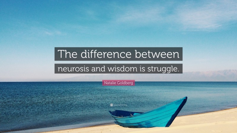 Natalie Goldberg Quote: “The difference between neurosis and wisdom is struggle.”