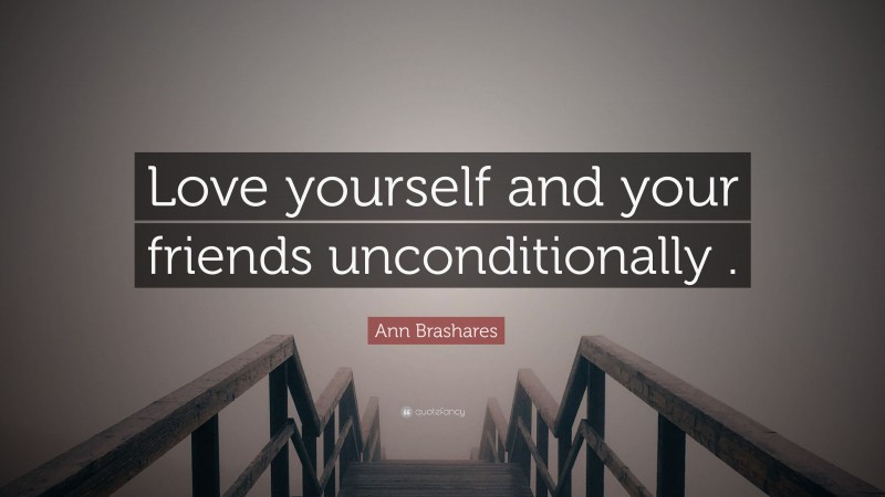 Ann Brashares Quote: “Love yourself and your friends unconditionally .”