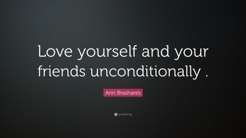 Ann Brashares Quote: “Love yourself and your friends unconditionally .”