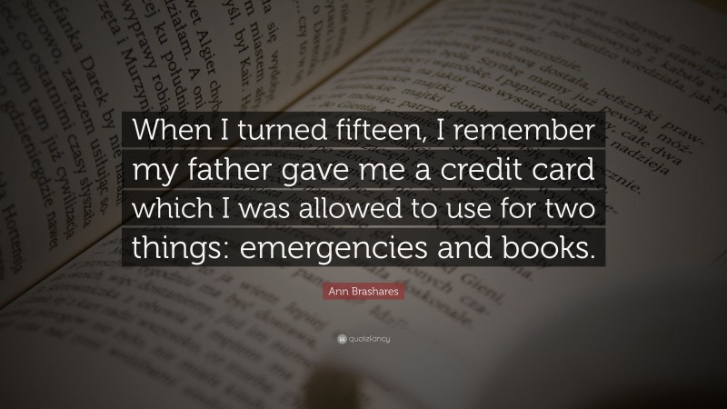 Ann Brashares Quote: “When I turned fifteen, I remember my father gave me a credit card which I was allowed to use for two things: emergencies and books.”