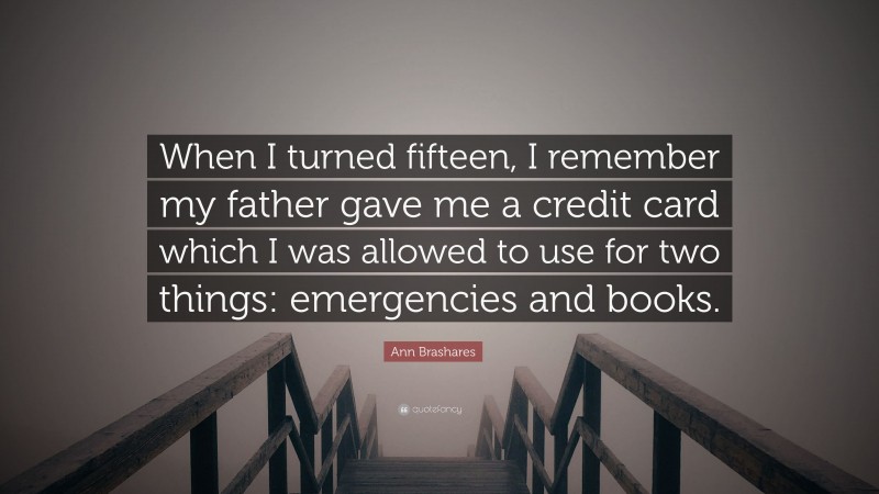Ann Brashares Quote: “When I turned fifteen, I remember my father gave me a credit card which I was allowed to use for two things: emergencies and books.”
