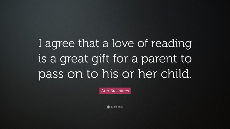 Ann Brashares Quote: “I agree that a love of reading is a great gift for a parent to pass on to his or her child.”