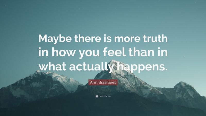 Ann Brashares Quote: “Maybe there is more truth in how you feel than in what actually happens.”