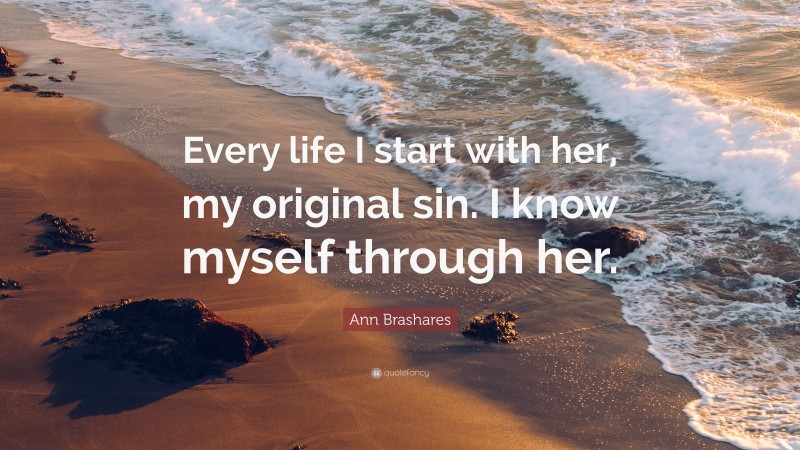 Ann Brashares Quote: “Every life I start with her, my original sin. I know myself through her.”