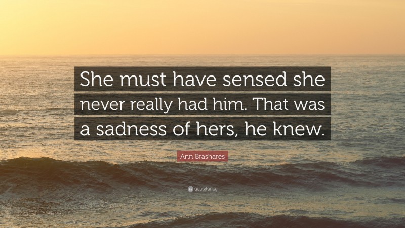 Ann Brashares Quote: “She must have sensed she never really had him. That was a sadness of hers, he knew.”