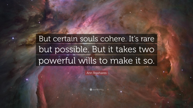 Ann Brashares Quote: “But certain souls cohere. It’s rare but possible. But it takes two powerful wills to make it so.”