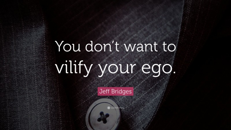 Jeff Bridges Quote: “You don’t want to vilify your ego.”