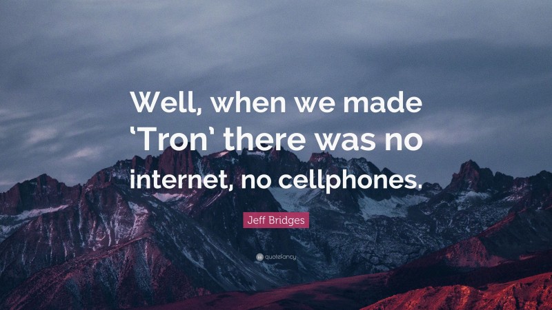 Jeff Bridges Quote: “Well, when we made ‘Tron’ there was no internet, no cellphones.”