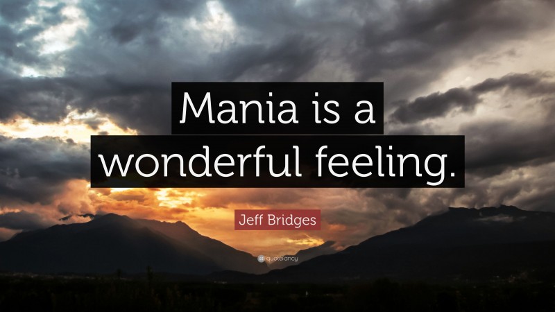 Jeff Bridges Quote: “Mania is a wonderful feeling.”