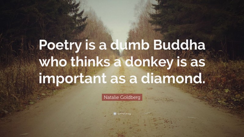 Natalie Goldberg Quote: “Poetry is a dumb Buddha who thinks a donkey is as important as a diamond.”