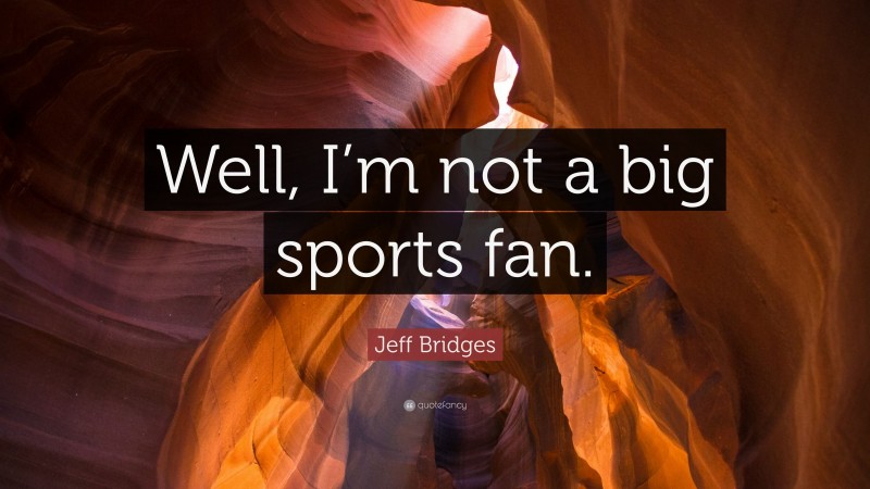 Jeff Bridges Quote: “Well, I’m not a big sports fan.”