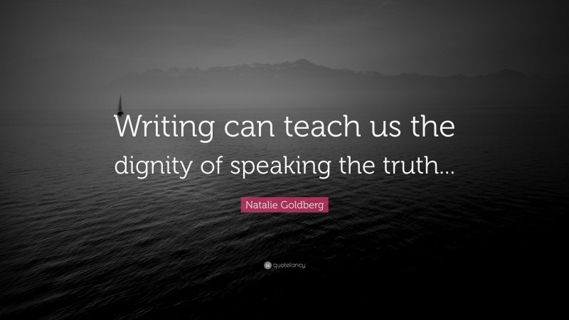 Natalie Goldberg Quote: “Writing can teach us the dignity of speaking the truth...”